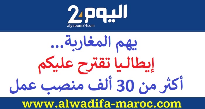 الجريدة الإلكترونية اليوم 24: يهم المغاربة.. إيطاليا تقترح عليكم أكثر من 30 ألف منصب عمل